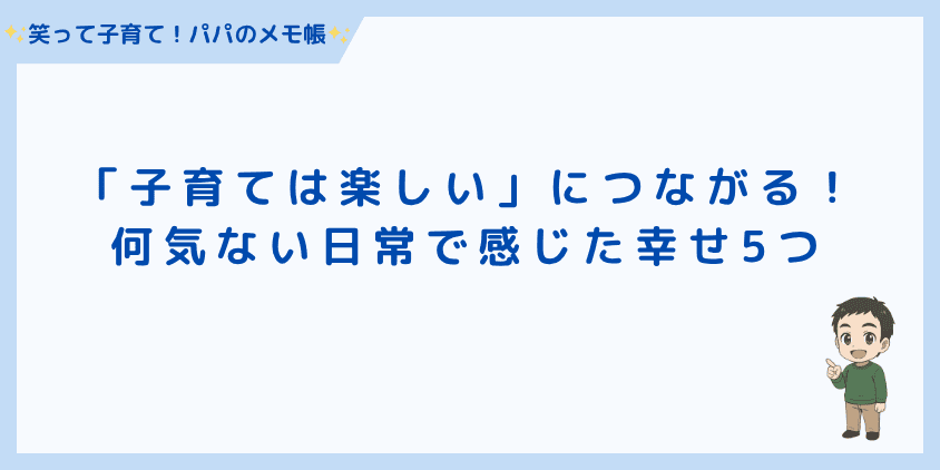 「子育ては楽しい」につながる!何気ない日常で感じた幸せ5つ