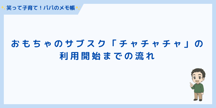 おもちゃのサブスク「チャチャチャ」の利用開始までの流れ