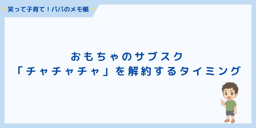 おもちゃのサブスク「チャチャチャ」を解約するタイミング